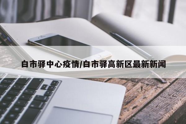 白市驿中心疫情/白市驿高新区最新新闻