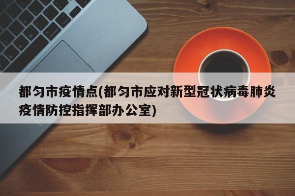 都匀市疫情点(都匀市应对新型冠状病毒肺炎疫情防控指挥部办公室)