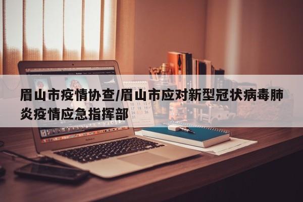 眉山市疫情协查/眉山市应对新型冠状病毒肺炎疫情应急指挥部