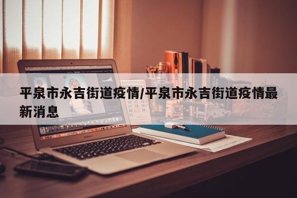 平泉市永吉街道疫情/平泉市永吉街道疫情最新消息