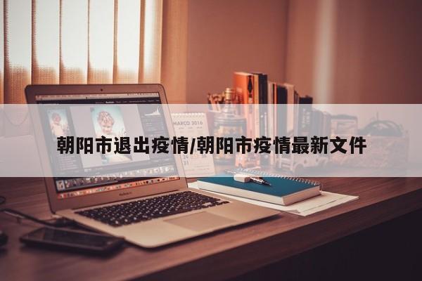 朝阳市退出疫情/朝阳市疫情最新文件