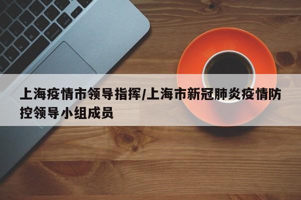 上海疫情市领导指挥/上海市新冠肺炎疫情防控领导小组成员