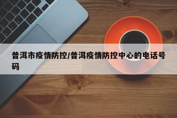 普洱市疫情防控/普洱疫情防控中心的电话号码