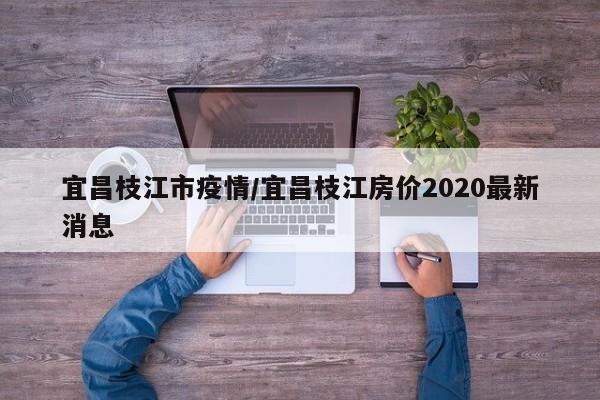 宜昌枝江市疫情/宜昌枝江房价2020最新消息