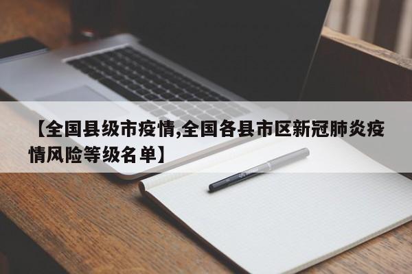 【全国县级市疫情,全国各县市区新冠肺炎疫情风险等级名单】