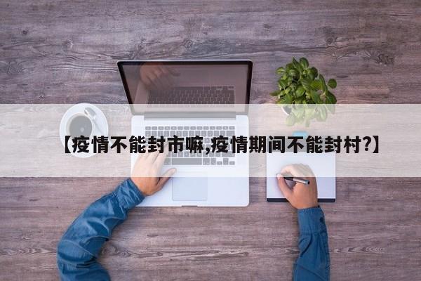 【疫情不能封市嘛,疫情期间不能封村?】