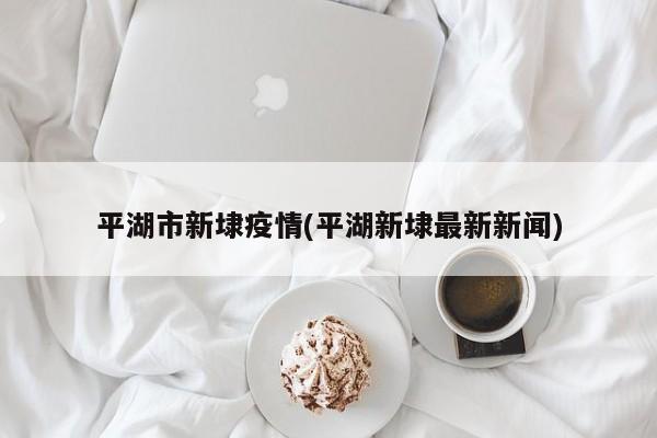 平湖市新埭疫情(平湖新埭最新新闻)