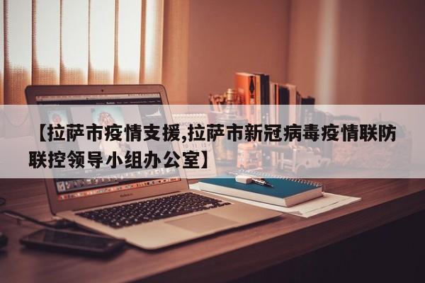 【拉萨市疫情支援,拉萨市新冠病毒疫情联防联控领导小组办公室】