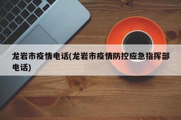 龙岩市疫情电话(龙岩市疫情防控应急指挥部电话)