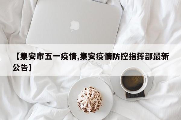 【集安市五一疫情,集安疫情防控指挥部最新公告】