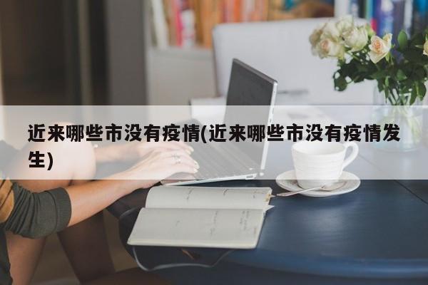 近来哪些市没有疫情(近来哪些市没有疫情发生)
