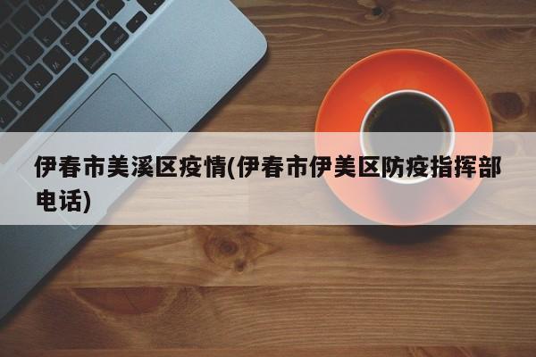 伊春市美溪区疫情(伊春市伊美区防疫指挥部电话)