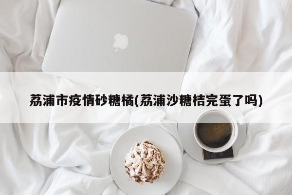 荔浦市疫情砂糖橘(荔浦沙糖桔完蛋了吗)