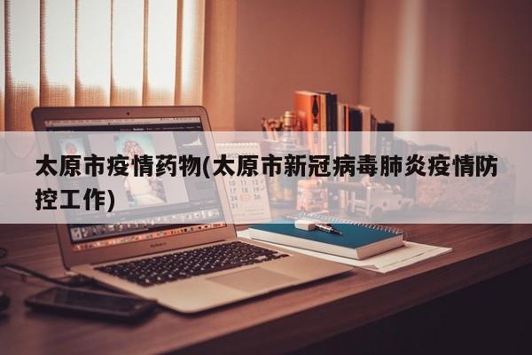 太原市疫情药物(太原市新冠病毒肺炎疫情防控工作)
