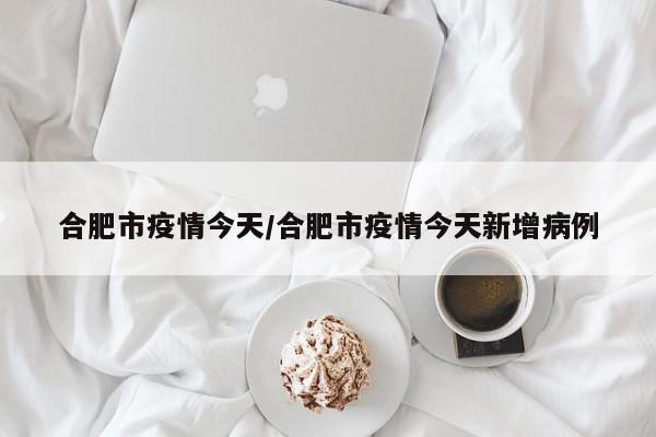 合肥市疫情今天/合肥市疫情今天新增病例
