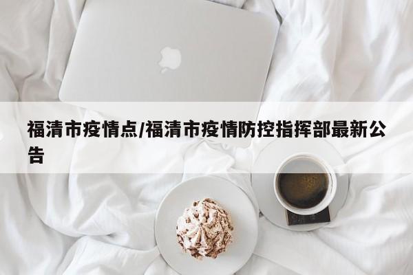 福清市疫情点/福清市疫情防控指挥部最新公告