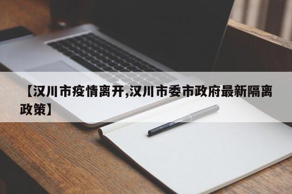 【汉川市疫情离开,汉川市委市政府最新隔离政策】