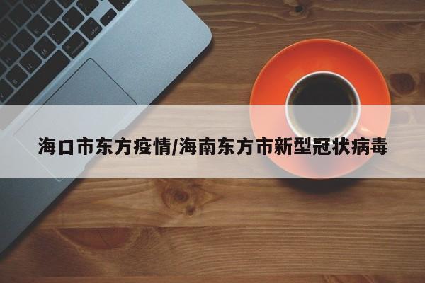 海口市东方疫情/海南东方市新型冠状病毒