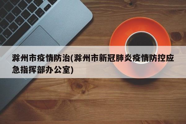 滁州市疫情防治(滁州市新冠肺炎疫情防控应急指挥部办公室)