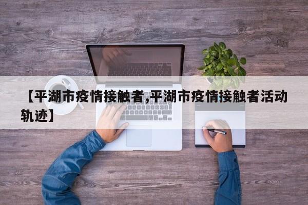 【平湖市疫情接触者,平湖市疫情接触者活动轨迹】