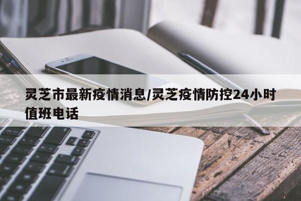 灵芝市最新疫情消息/灵芝疫情防控24小时值班电话