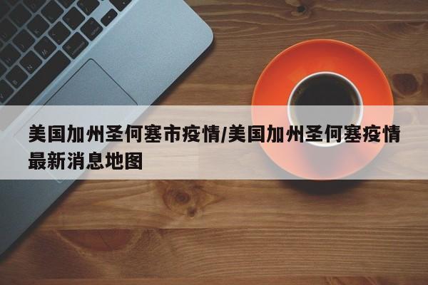 美国加州圣何塞市疫情/美国加州圣何塞疫情最新消息地图