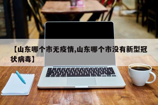 【山东哪个市无疫情,山东哪个市没有新型冠状病毒】