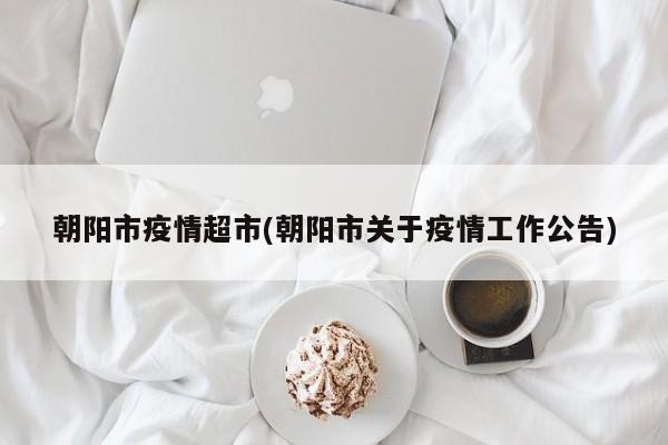 朝阳市疫情超市(朝阳市关于疫情工作公告)