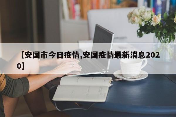 【安国市今日疫情,安国疫情最新消息2020】
