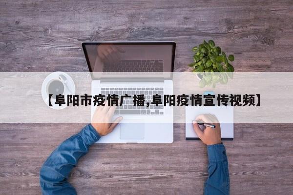 【阜阳市疫情广播,阜阳疫情宣传视频】