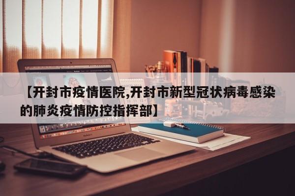 【开封市疫情医院,开封市新型冠状病毒感染的肺炎疫情防控指挥部】