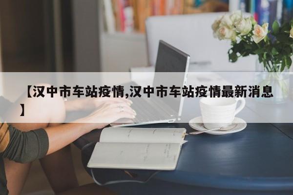【汉中市车站疫情,汉中市车站疫情最新消息】
