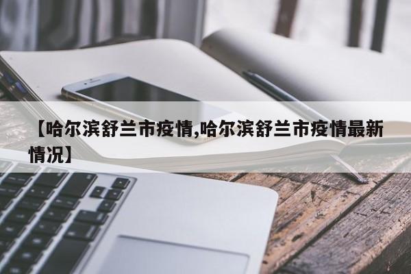 【哈尔滨舒兰市疫情,哈尔滨舒兰市疫情最新情况】
