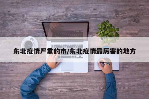 东北疫情严重的市/东北疫情最厉害的地方