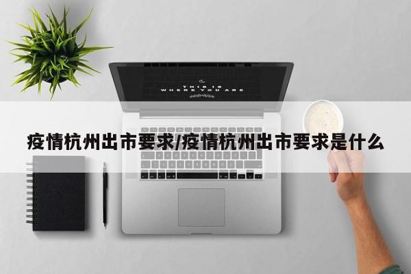 疫情杭州出市要求/疫情杭州出市要求是什么