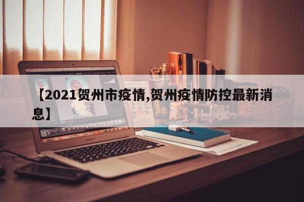 【2021贺州市疫情,贺州疫情防控最新消息】