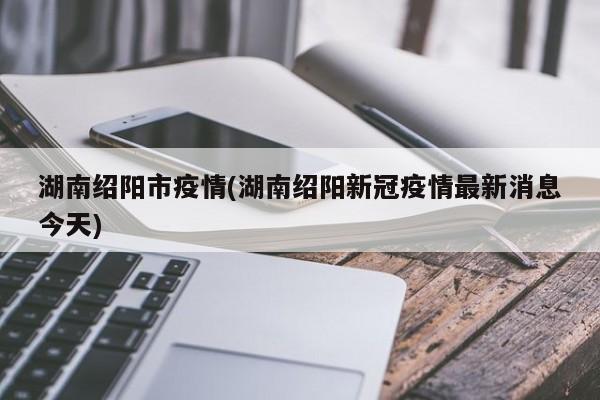 湖南绍阳市疫情(湖南绍阳新冠疫情最新消息今天)