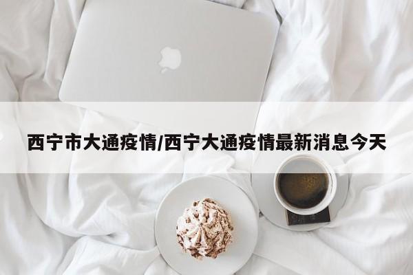 西宁市大通疫情/西宁大通疫情最新消息今天