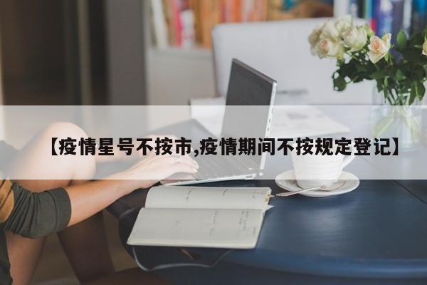 【疫情星号不按市,疫情期间不按规定登记】