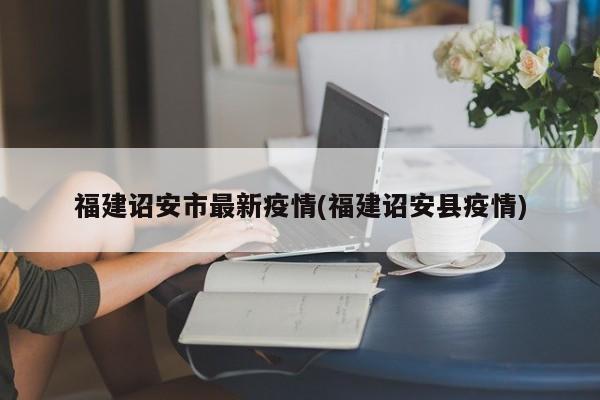 福建诏安市最新疫情(福建诏安县疫情)