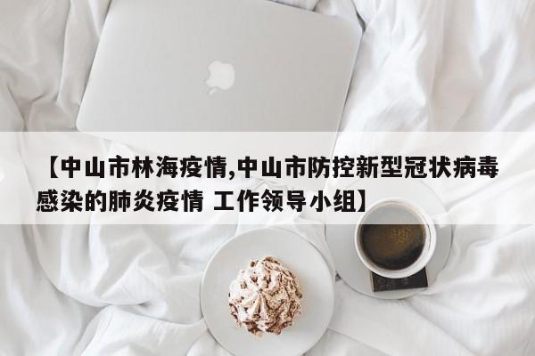 【中山市林海疫情,中山市防控新型冠状病毒感染的肺炎疫情 工作领导小组】