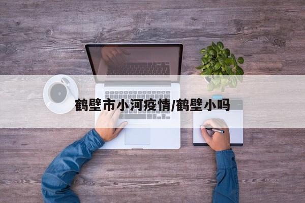 鹤壁市小河疫情/鹤壁小吗