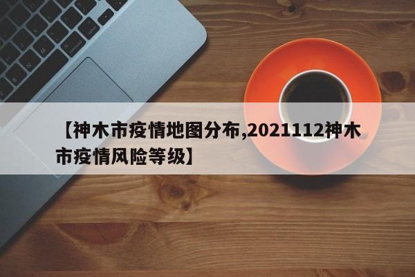 【神木市疫情地图分布,2021112神木市疫情风险等级】