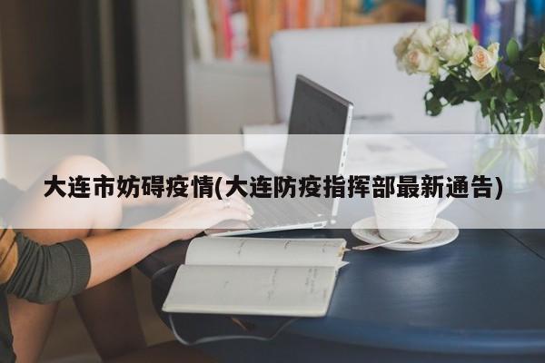 大连市妨碍疫情(大连防疫指挥部最新通告)