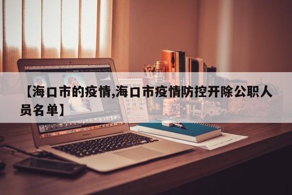 【海口市的疫情,海口市疫情防控开除公职人员名单】