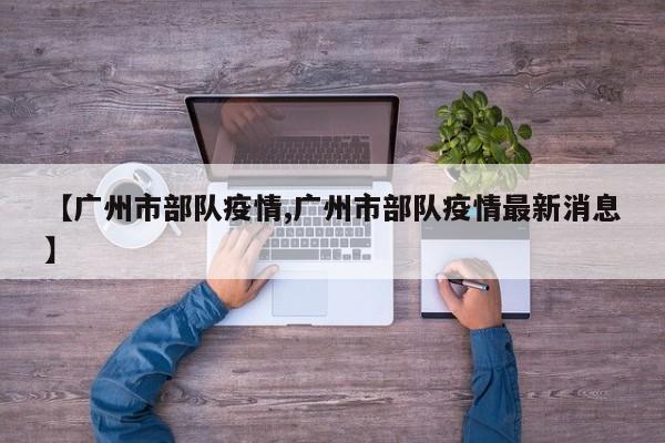 【广州市部队疫情,广州市部队疫情最新消息】