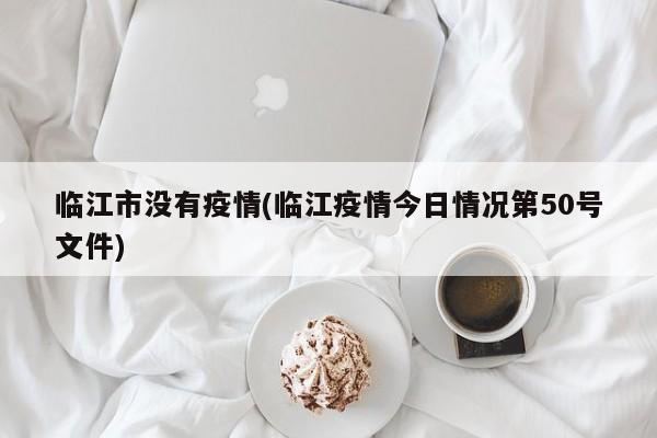 临江市没有疫情(临江疫情今日情况第50号文件)
