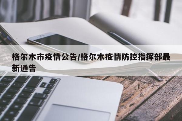 格尔木市疫情公告/格尔木疫情防控指挥部最新通告