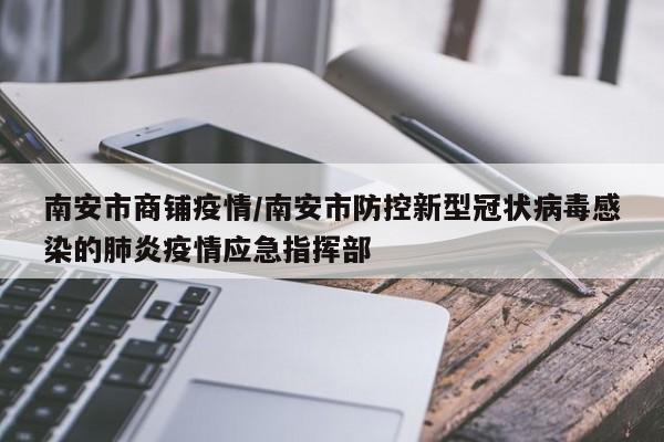 南安市商铺疫情/南安市防控新型冠状病毒感染的肺炎疫情应急指挥部