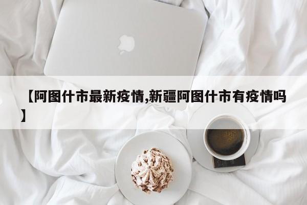 【阿图什市最新疫情,新疆阿图什市有疫情吗】